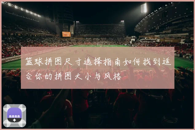 篮球拼图尺寸选择指南如何找到适合你的拼图大小与风格