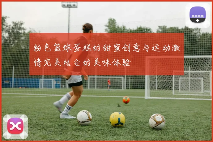 粉色篮球蛋糕的甜蜜创意与运动激情完美结合的美味体验
