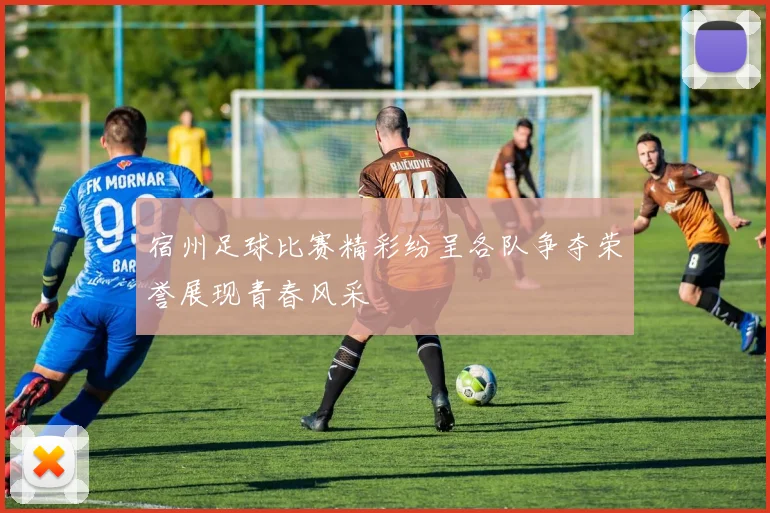宿州足球比赛精彩纷呈各队争夺荣誉展现青春风采