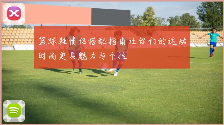 篮球鞋情侣搭配指南让你们的运动时尚更具魅力与个性
