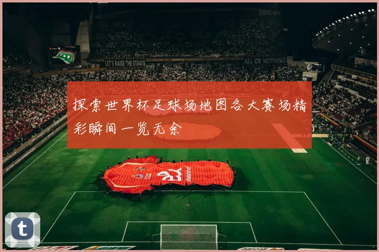 探索世界杯足球场地图各大赛场精彩瞬间一览无余
