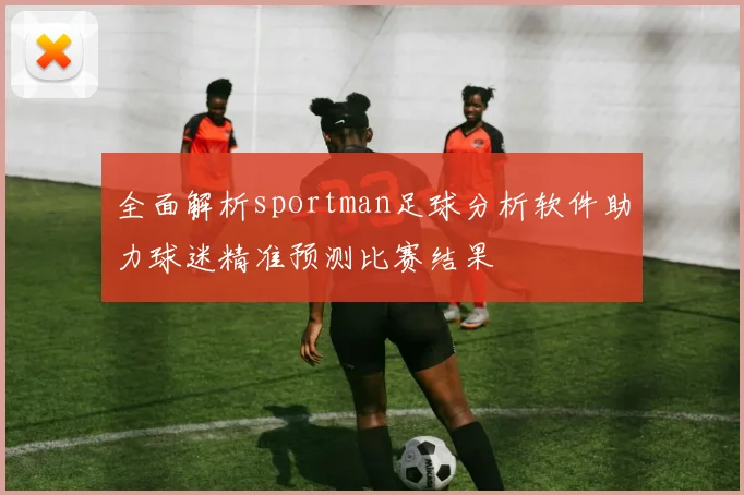 全面解析sportman足球分析软件助力球迷精准预测比赛结果