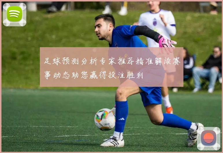 足球预测分析专家推荐精准解读赛事动态助您赢得投注胜利