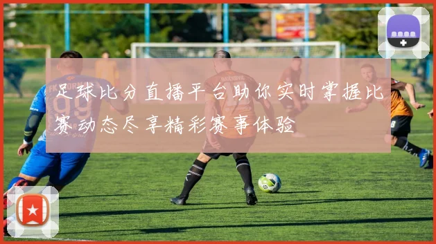 足球比分直播平台助你实时掌握比赛动态尽享精彩赛事体验