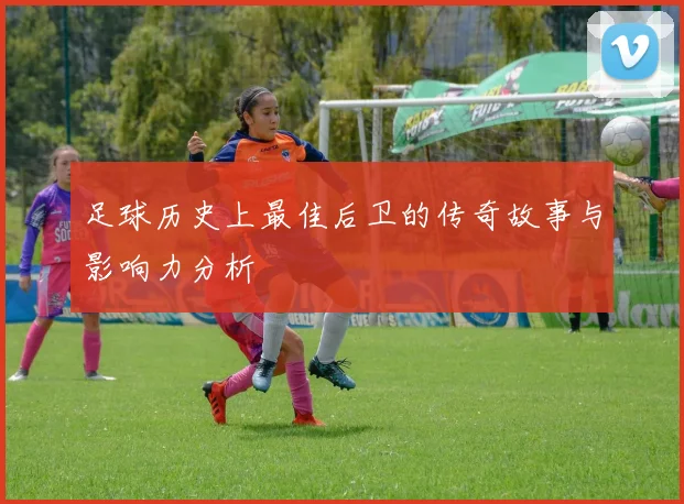 足球历史上最佳后卫的传奇故事与影响力分析